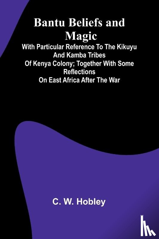 W. Hobley, C. - Bantu Beliefs and Magic; With particular reference to the Kikuyu and Kamba tribes of Kenya Colony; together with some reflections on East Africa after the war
