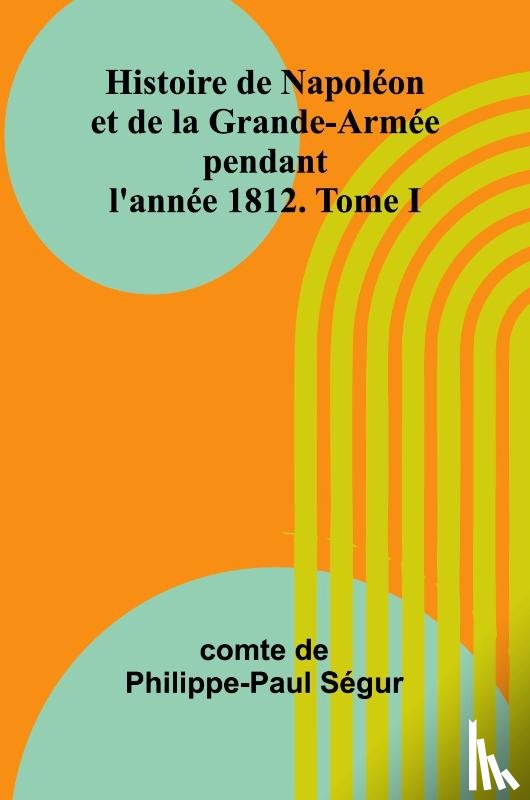 de Philippe-Paul Ségur, Comte - Histoire de Napoléon et de la Grande-Armée pendant l'année 1812. Tome I