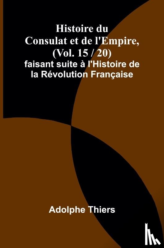 Thiers, Adolphe - Histoire du Consulat et de l'Empire, (Vol. 15 / 20); faisant suite à l'Histoire de la Révolution Française