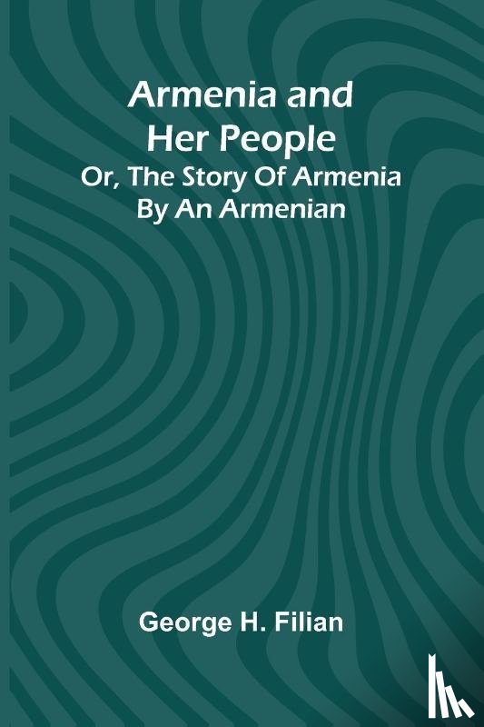Filian, George H. - Armenia And Her People; Or, The Story Of Armenia By An Armenian