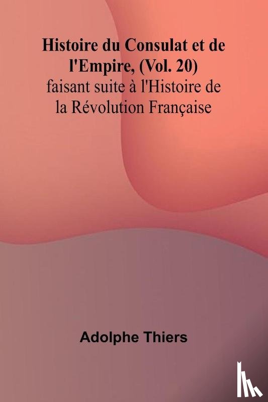 Thiers, Adolphe - Histoire du Consulat et de l'Empire, (Vol. 20); faisant suite à l'Histoire de la Révolution Française