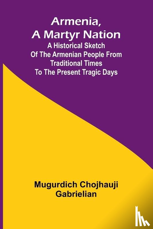 Gabrielian, Mugurdich Chojhauji - Armenia, A Martyr Nation; A Historical Sketch Of The Armenian People From Traditional Times To The Present Tragic Days