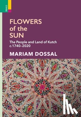 Dossal, Mariam - Flowers of the Sun: The People and Land of Kutch, c.1740-2020