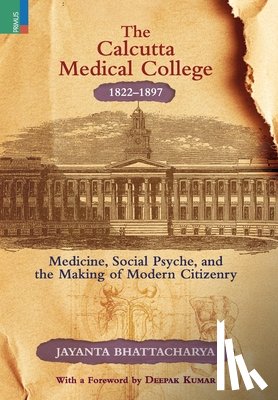 Bhattacharya, Jayanta - The Calcutta Medical College, 1822-1897: Medicine, Social Psyche and the Making of Modern Citizenry