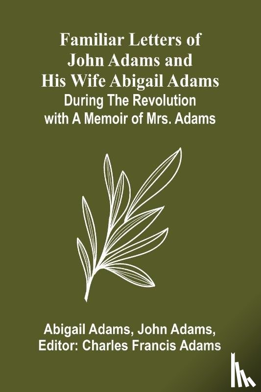 Adams, Abigail, Adams, John - Familiar Letters of John Adams and His Wife Abigail Adams During the Revolution with a Memoir of Mrs. Adams