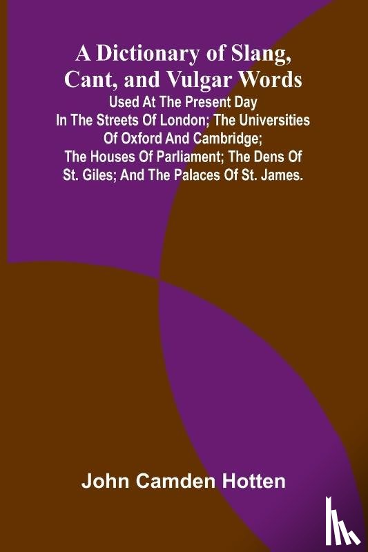 Camden Hotten, John - A Dictionary Of Slang, Cant, And Vulgar Words; Used At The Present Day In The Streets Of London; The Universities Of Oxford And Cambridge; The Houses Of Parliament; The Dens Of St. Giles; And The Palaces Of St. James.