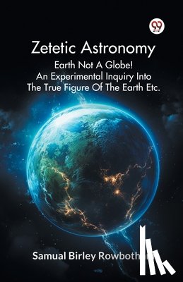 Rowbotham, Samual Birley - Zetetic Astronomy Earth Not a Globe! an Experimental Inquiry into the True Figure of the Earth Etc.
