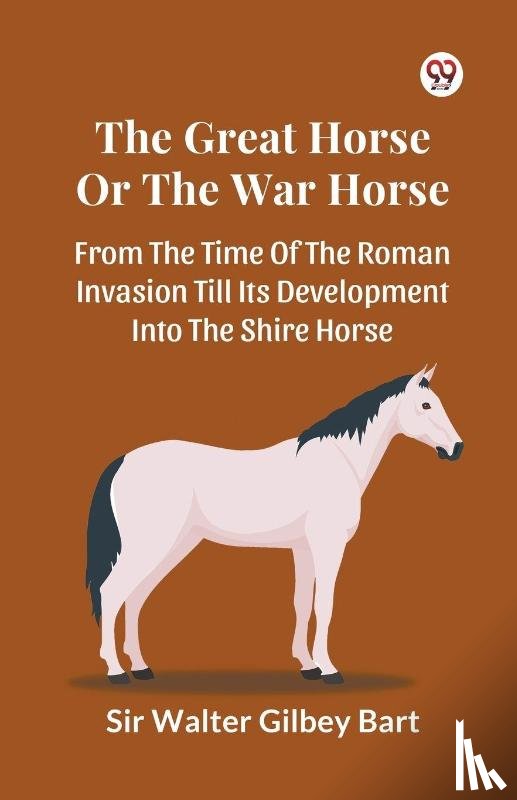 Bart, Sir Walter Gilbey - The Great Horse Or The War Horse From The Time Of The Roman Invasion Till Its Development Into The Shire Horse