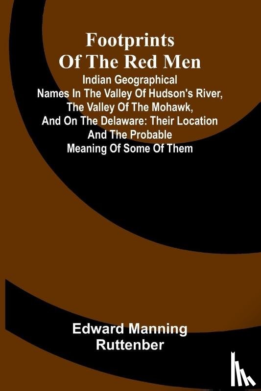 Manning Ruttenber, Edward - Footprints of the Red Men; Indian geographical names in the valley of Hudson's river, the valley of the Mohawk, and on the Delaware