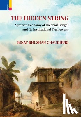 Chaudhuri, Binay Bhushan - The Hidden String: Agrarian Economy of Colonial Bengal and Its Institutional Framework