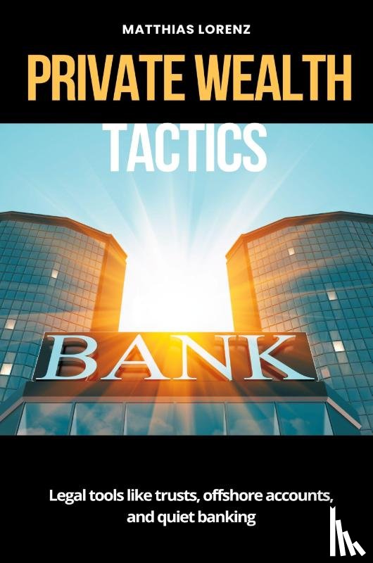 Lorenz, Matthias - Private Wealth Tactics Legal tools like trusts, offshore accounts, and quiet banking