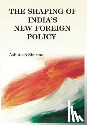 Sharma, Ashutosh - The Shaping of India's New Foreign Policy