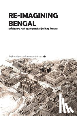 Reza, Mohammad Habib - Re-Imagining Bengal: Architecture, Built Environment and Cultural Heritage