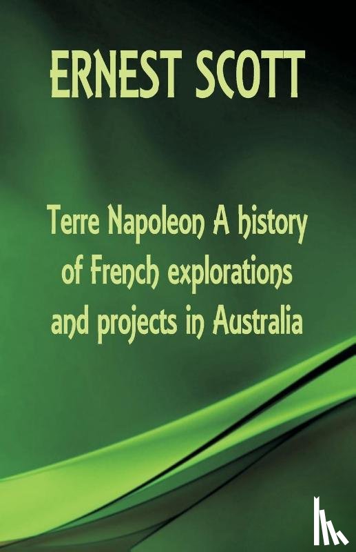 Scott, Ernest - Terre Napoleon A history of French explorations and projects in Australia
