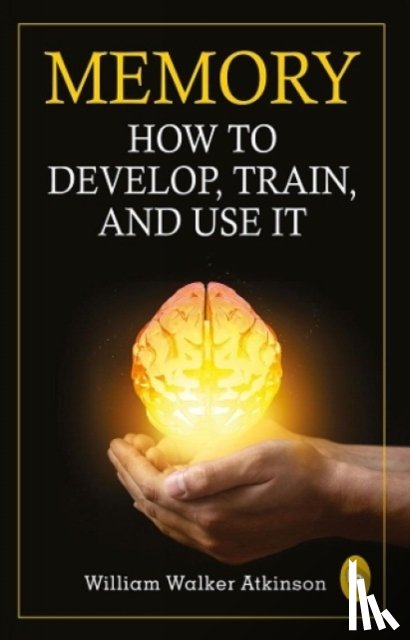 William Walker Atkinson - Memory: How To Develop, Train, And Use It