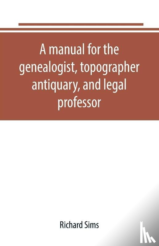 Sims, Richard - A manual for the genealogist, topographer, antiquary, and legal professor, consising of descriptions of public records; parochial and other registers; wills; county and family histories; heraldic collections in public libraries, etc.