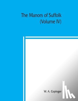 A Copinger, W - The manors of Suffolk; notes on their history and devolution, with some illustrations of the old manor houses (Volume IV)