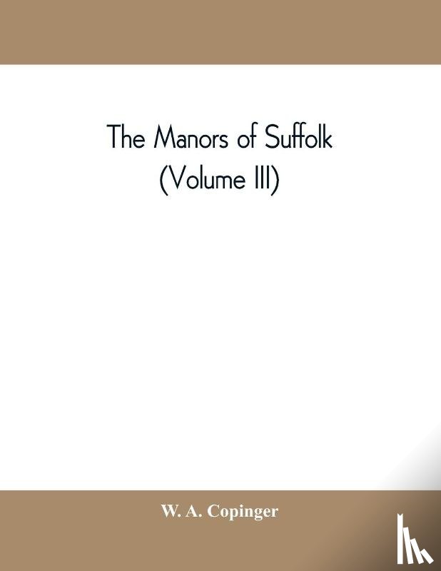 A Copinger, W - The manors of Suffolk; notes on their history and devolution, with some illustrations of the old manor houses (Volume III)
