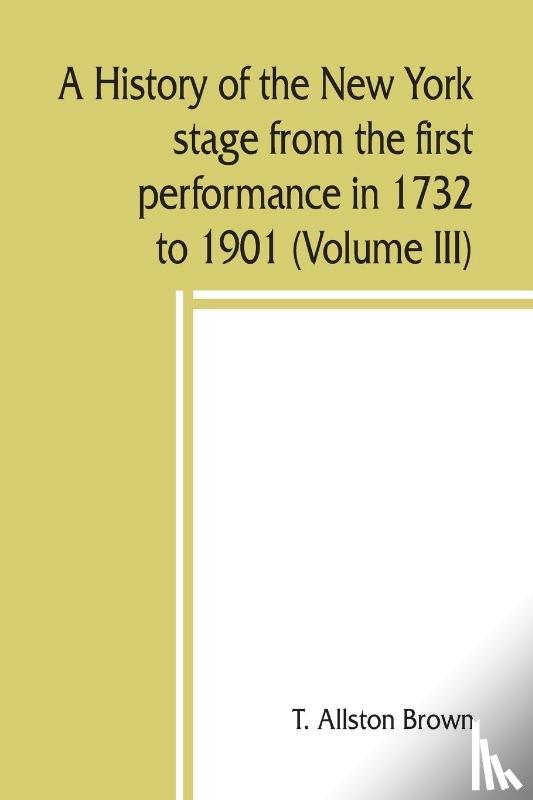 Allston Brown, T - A history of the New York stage from the first performance in 1732 to 1901 (Volume III)