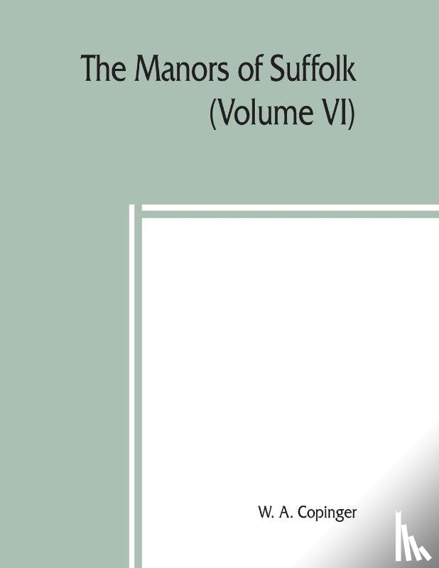A Copinger, W - The manors of Suffolk; notes on their history and devolution, The Hundreds of Samford, Stow and Thedwestry with some illustrations of the old manor houses (Volume VI)