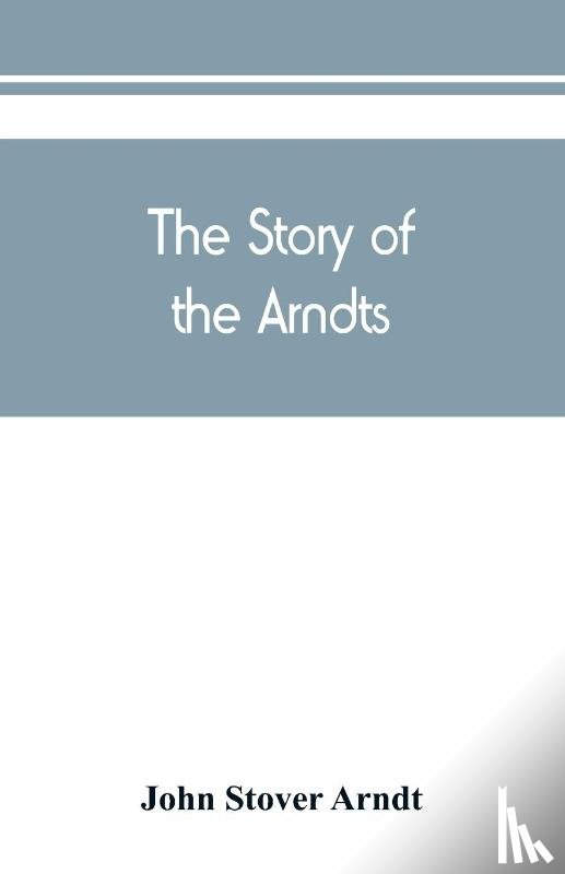 Stover Arndt, John - The Story of the Arndts; the life, antecedents and descendants of Bernhard Arndt who emigrated to Pennsylvania in the Year 1731