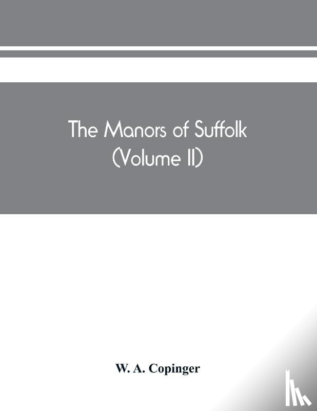 A Copinger, W - The manors of Suffolk; notes on their history and devolution, The hundreds of blything and bosmere and claydon with some illustrations of the old manor houses (Volume II)
