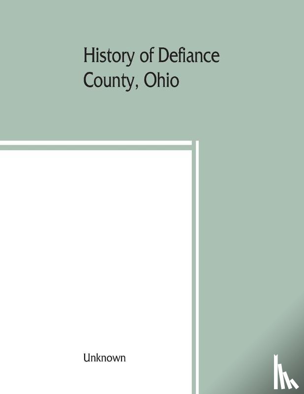 Unknown - History of Defiance County, Ohio. Containing a history of the county; its townships, towns, etc.; military record; portraits of early settlers and prominent men; farm views, personal reminiscences, etc