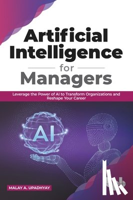 Upadhyay, Malay a. - Artificial Intelligence for Managers: Leverage the Power of AI to Transform Organizations & Reshape Your Career (English Edition)
