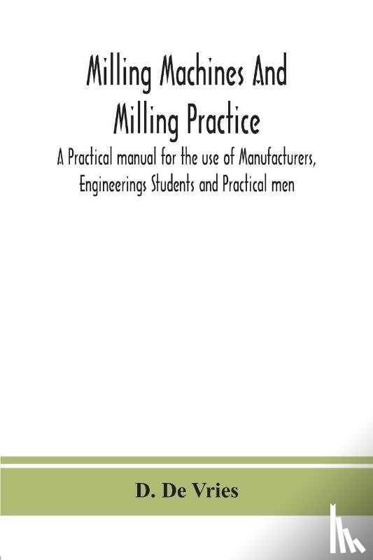 De Vries, D - Milling machines and milling practice; A Practical manual for the use of Manufacturers, Engineerings Students and Practical men