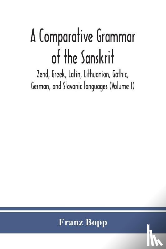 Bopp, Franz - A comparative grammar of the Sanskrit, Zend, Greek, Latin, Lithuanian, Gothic, German, and Sclavonic languages (Volume I)