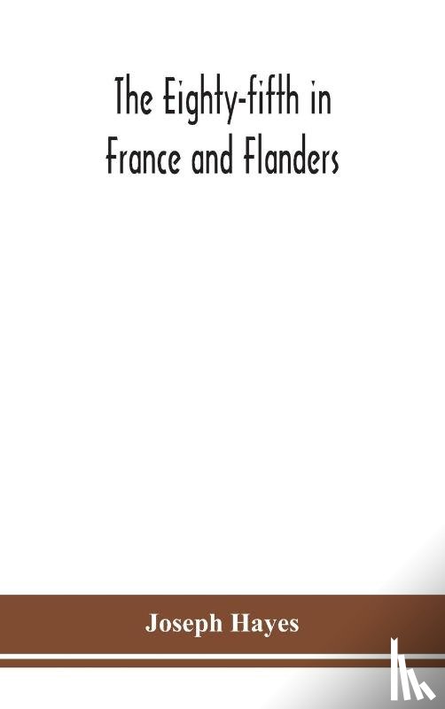 Hayes, Joseph - The Eighty-fifth in France and Flanders; being a history of the justly famous 85th Canadian Infantry Battalion (Nova Scotia Highlanders) in the various theatres of war, together with a nominal roll and synopsis of service of officers, non-commission
