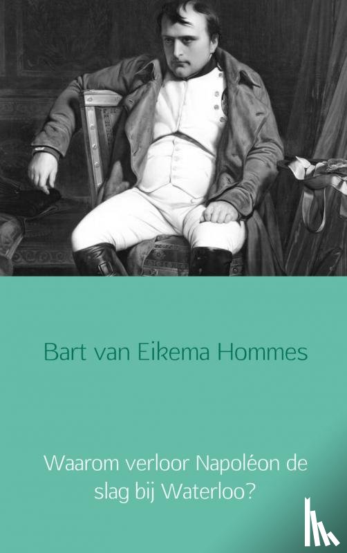 Eikema Hommes, Bart van - Waarom verloor Napoléon de slag bij Waterloo?