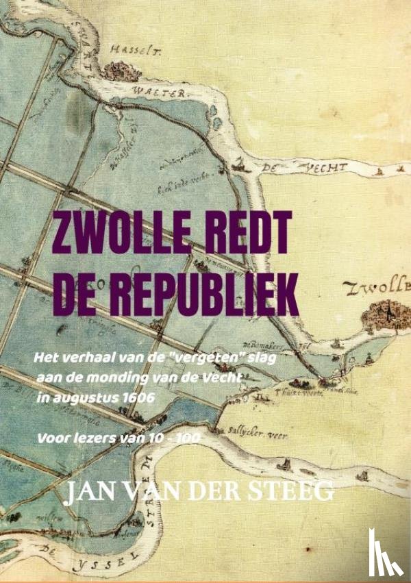 Jan van der Steeg, Jan Van Der Steeg - ZWOLLE REDT DE REPUBLIEK - Het verhaal van de "vergeten" slag aan de monding van de Vecht in augustus 1606 Voor lezers van 10 - 100