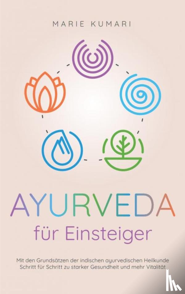 Kumari, Marie - Ayurveda für Einsteiger: Mit den Grundsätzen der indischen ayurvedischen Heilkunde Schritt für Schritt zu starker Gesundheit und mehr Vitalität
