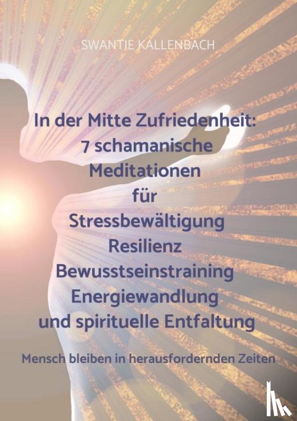 Kallenbach, Swantje - In der Mitte Zufriedenheit: 7 schamanische Meditationen für Stressbewältigung, Resilienz, Bewusstseinstraining, Energiewandlung und spirituelle Entfal