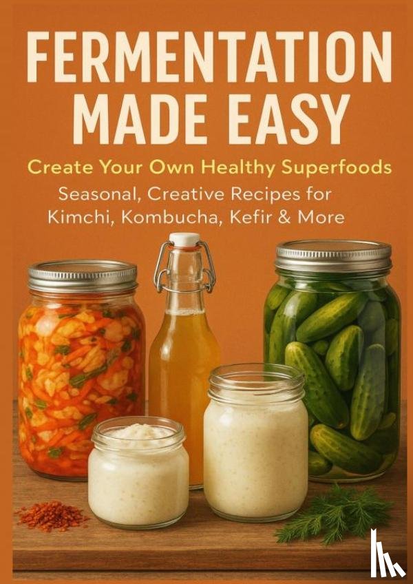 Whitestone, Nora - FERMENTATION MADE EASY Create Your Own Healthy Superfoods: Seasonal, Creative Recipes for Kimchi, Kombucha, Kefir & More