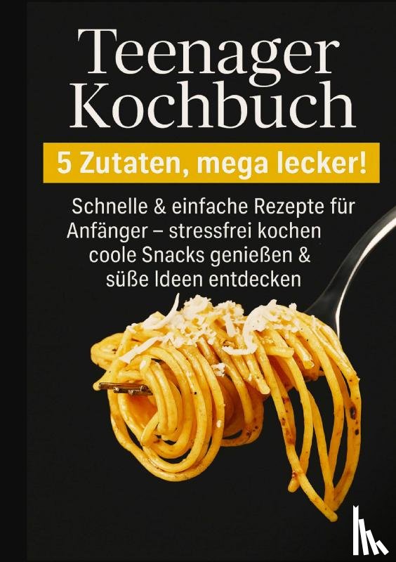 Kochmann, Kira - Teenager Kochbuch – 5 Zutaten, mega lecker: Schnelle & einfache Rezepte für Anfänger