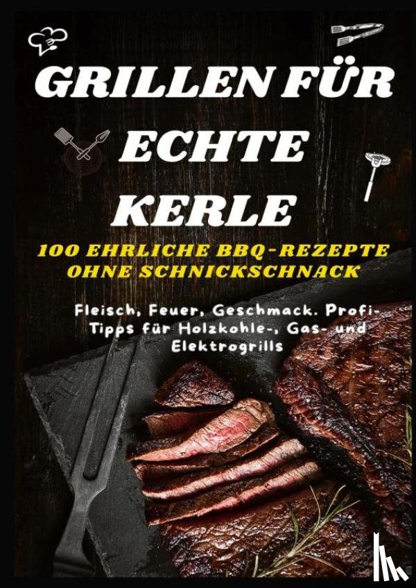Frygold, Sabine - GRILLEN FÜR ECHTE KERLE – 100 EHRLICHE BBQ-REZEPTE : Fleisch, Feuer, Geschmack. Profi-Tipps für Holzkohle-, Gas- und Elektrogrills