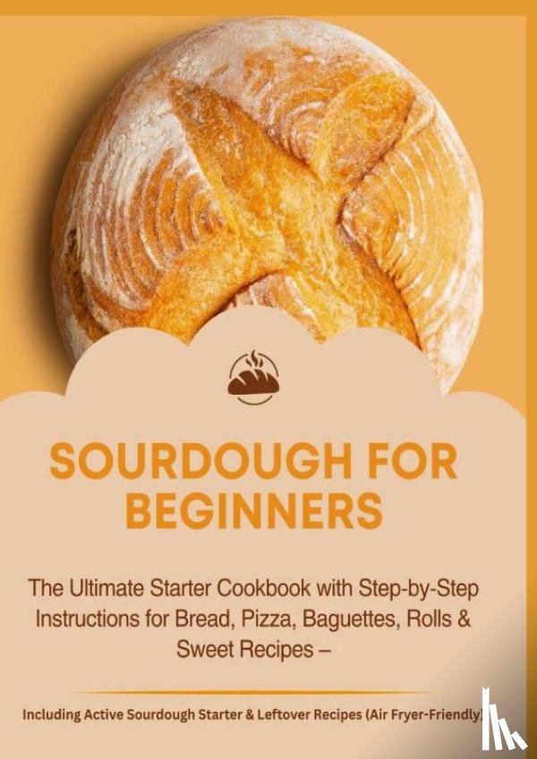 Aircook, Jana - SOURDOUGH FOR BEGINNERS:The Ultimate Starter Cookbook with Step-by-Step Instructions for Bread, Pizza, Baguettes, Rolls & Sweet Recipes