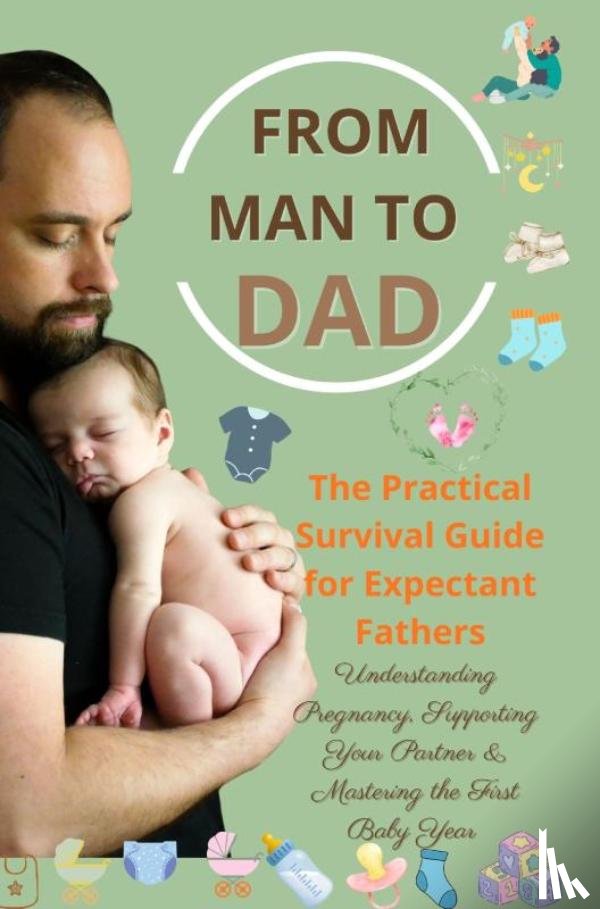 Levin, Isabel - FROM MAN TO DAD the Practical Survival Guide for Expectant Fathers: Understanding Pregnancy, Supporting Your Partner & Mastering the First Baby Year