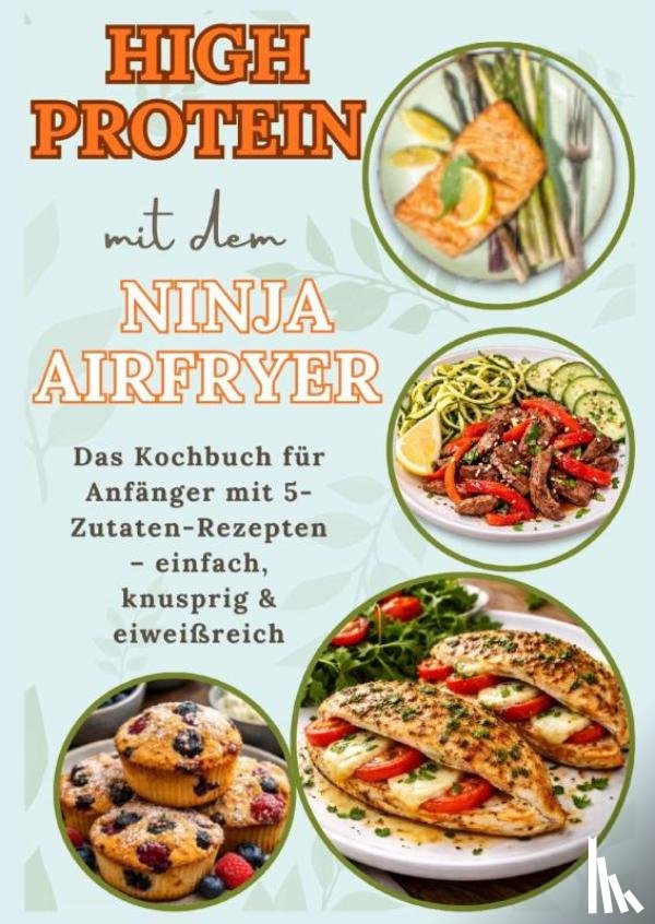 Stein, Nia - High Protein mit dem Ninja Airfryer: Das Kochbuch für Anfänger mit 5-Zutaten-Rezepten – einfach, knusprig & eiweißreich Mit Fleisch, Fisch,