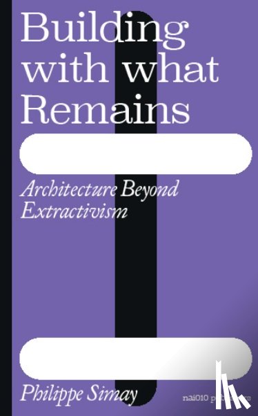 Simay, Philippe - Building with What Remains: Architecture Beyond Extractivism
