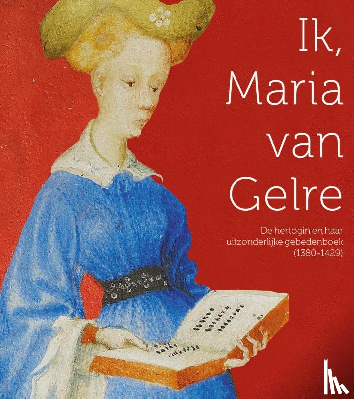 Oosterman, Johan - Ik, Maria van Gelre - De hertogin en haar uitzonderlijk gebedenboek (1380-1429)