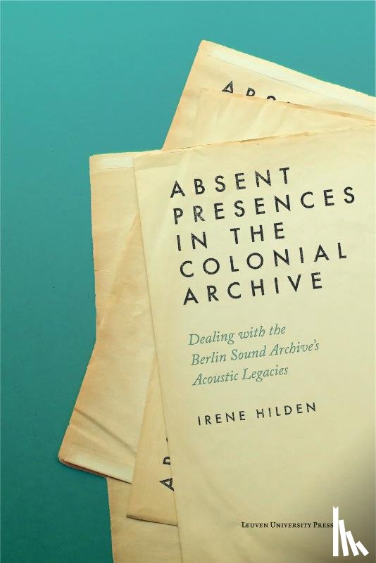 Hilden, Irene - Absent Presences in the Colonial Archive - Dealing with the Berlin Sound Archive's Acoustic Legacies