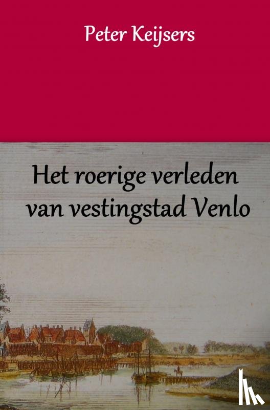 Keijsers, Peter - Het roerige verleden van vestingstad Venlo