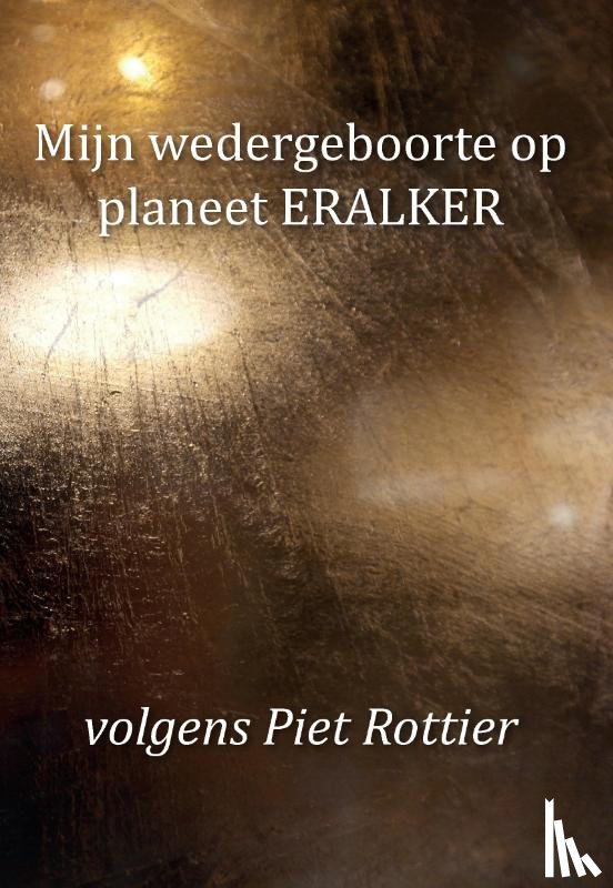 Rottier, Piet - Mijn wedergeboorte op planeet ERALKER, volgens Piet Rottier