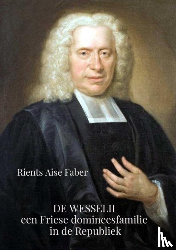 Faber, Rients Aise - De Wesselii, een Friese domineesfamilie in de Republiek