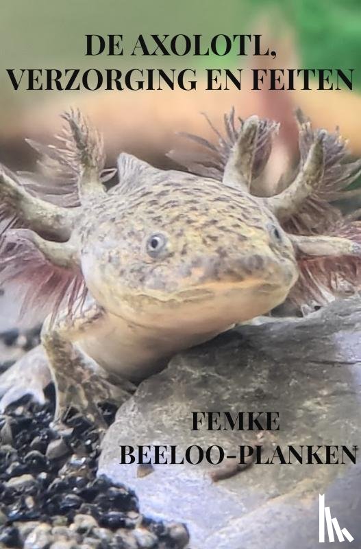 Beeloo-Planken, Femke - De axolotl, verzorging en feiten