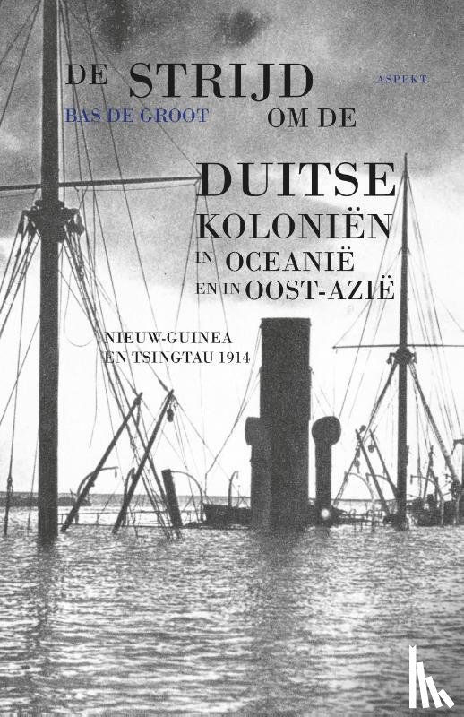 Groot, Bas de - De strijd om de Duitse koloniën in Oceanië en in Oost-Azië