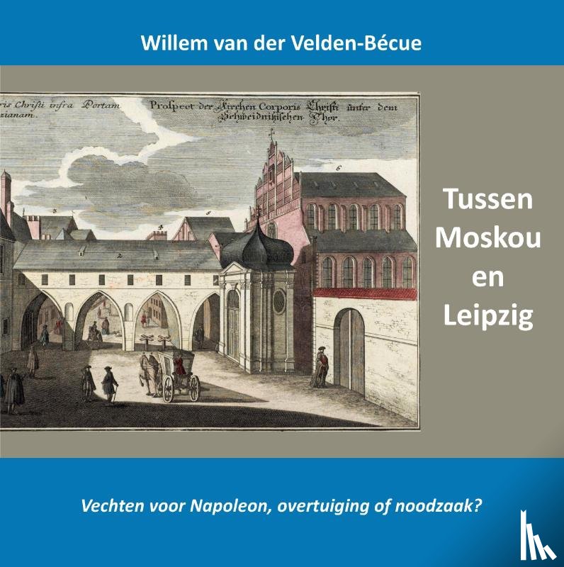Van der Velden-Bécue, Willem - Tussen Moskou en Leipzig; vechten voor Napoleon, overtuiging of noodzaak?